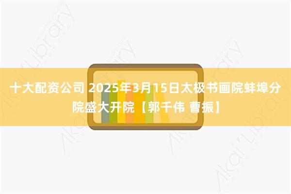 十大配资公司 2025年3月15日太极书画院蚌埠分院盛大开院【郭千伟 曹振】