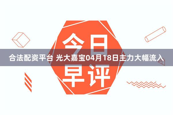 合法配资平台 光大嘉宝04月18日主力大幅流入